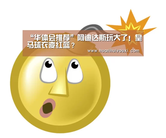“华体会推荐”阿迪达斯玩大了!皇马球衣变红蓝?(图2) 华体会游戏