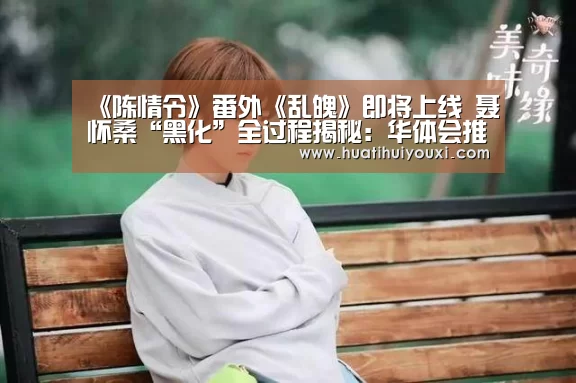 《陈情令》番外《乱魄》即将上线 聂怀桑“黑化”全过程揭秘:华体会推荐(图3) 华体会赛事