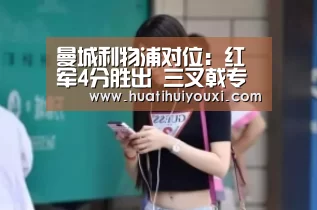 曼城利物浦对位:红军4分胜出 三叉戟专屠蓝月‘华体会推荐’(图4) 华体会游戏