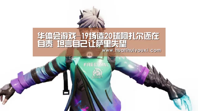 华体会游戏-19场造20球阿扎尔还在自责 坦言自己让萨里失望(图2) 华体会游戏