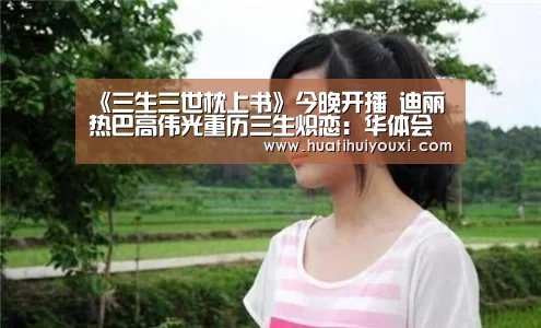《三生三世枕上书》今晚开播 迪丽热巴高伟光重历三生炽恋:华体会推荐(图2) 华体会游戏